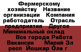 Фермерскому хозяйству › Название организации ­ Компания-работодатель › Отрасль предприятия ­ Другое › Минимальный оклад ­ 30 000 - Все города Работа » Вакансии   . Марий Эл респ.,Йошкар-Ола г.